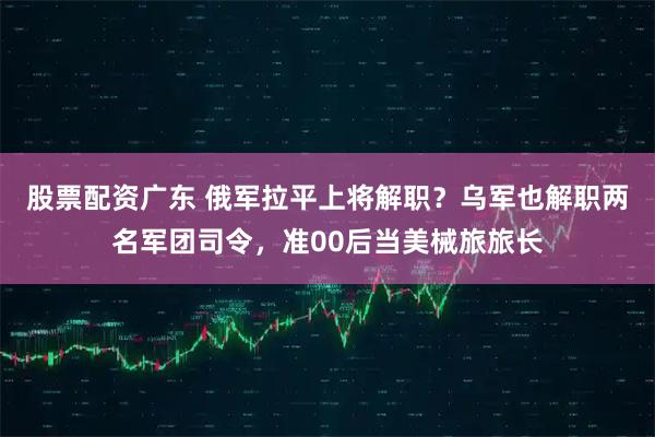 股票配资广东 俄军拉平上将解职？乌军也解职两名军团司令，准00后当美械旅旅长