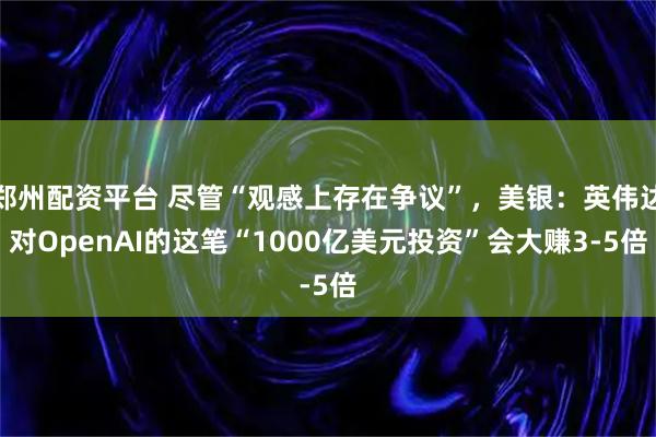 郑州配资平台 尽管“观感上存在争议”，美银：英伟达对OpenAI的这笔“1000亿美元投资”会大赚3-5倍