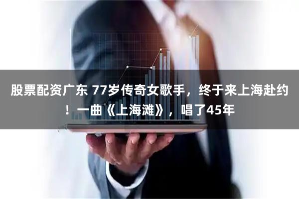 股票配资广东 77岁传奇女歌手，终于来上海赴约！一曲《上海滩》，唱了45年