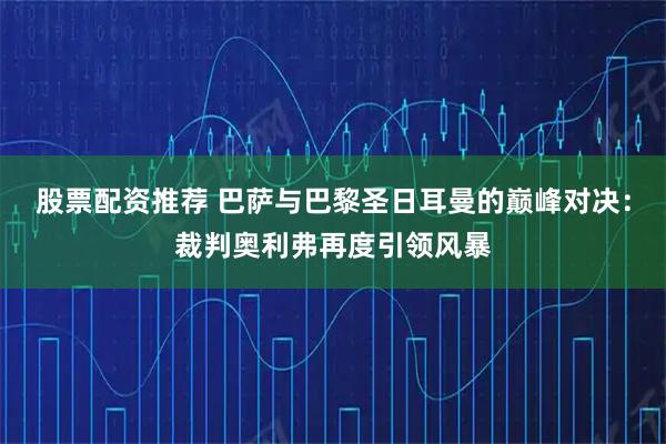 股票配资推荐 巴萨与巴黎圣日耳曼的巅峰对决：裁判奥利弗再度引领风暴