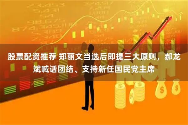 股票配资推荐 郑丽文当选后即提三大原则，郝龙斌喊话团结、支持新任国民党主席