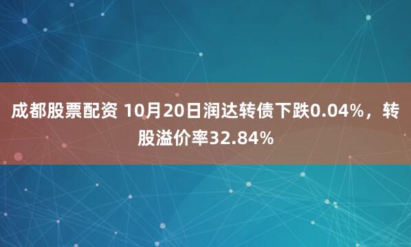 成都股票配资 10月20日润达转债下跌0.04%,转股溢价率32.84%
