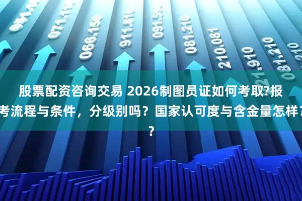 股票配资咨询交易 2026制图员证如何考取?报考流程与条件，分级别吗？国家认可度与含金量怎样？