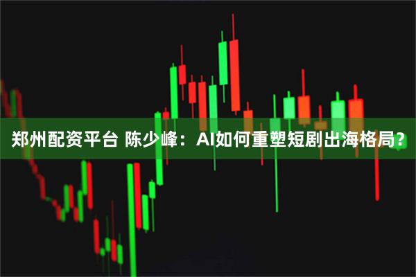郑州配资平台 陈少峰:AI如何重塑短剧出海格局?