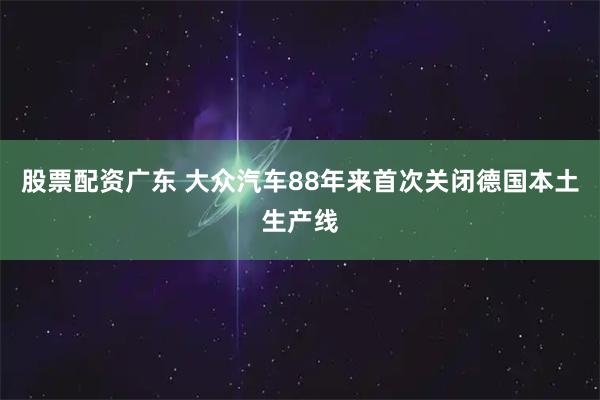 股票配资广东 大众汽车88年来首次关闭德国本土生产线