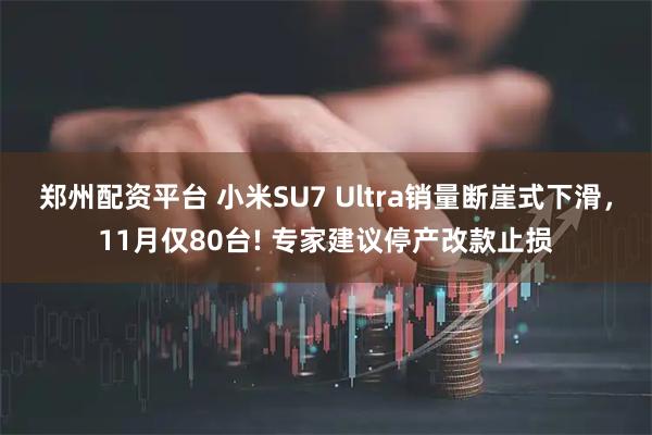郑州配资平台 小米SU7 Ultra销量断崖式下滑,11月仅80台! 专家建议停产改款止损