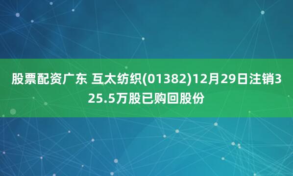 股票配资广东 互太纺织(01382)12月29日注销325.5万股已购回股份