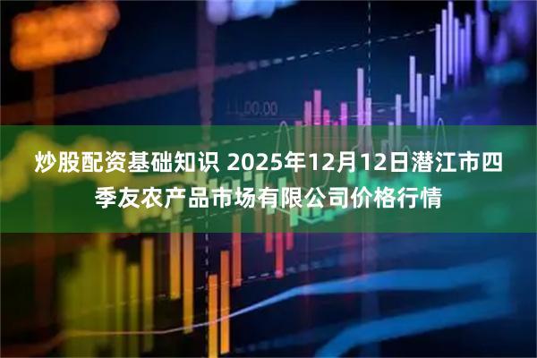 炒股配资基础知识 2025年12月12日潜江市四季友农产品市场有限公司价格行情