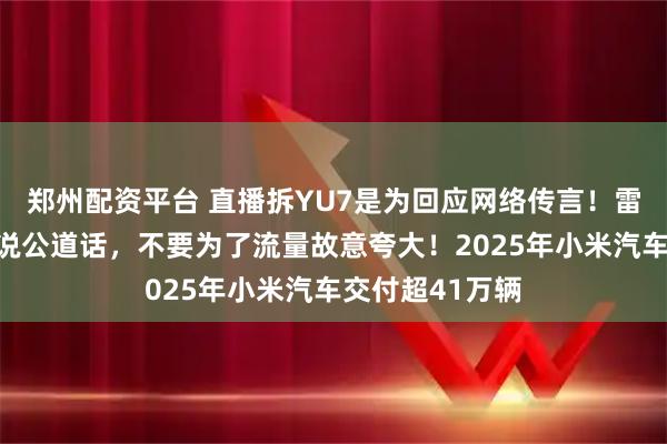 郑州配资平台 直播拆YU7是为回应网络传言!雷军:希望大家说公道话,不要为了流量故意夸大!2025年小米汽车交付超41万辆
