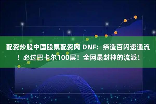 配资炒股中国股票配资网 DNF：缔造百闪速通流！必过巴卡尔100层！全网最封神的流派！