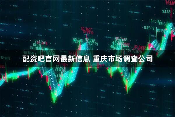 配资吧官网最新信息 重庆市场调查公司
