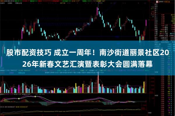 股市配资技巧 成立一周年！南沙街道丽景社区2026年新春文艺汇演暨表彰大会圆满落幕