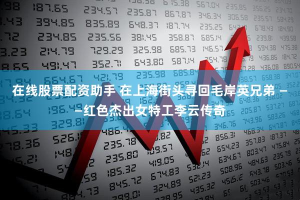 在线股票配资助手 在上海街头寻回毛岸英兄弟 ——红色杰出女特工李云传奇