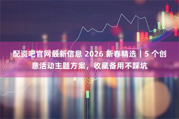 配资吧官网最新信息 2026 新春精选｜5 个创意活动主题方案，收藏备用不踩坑