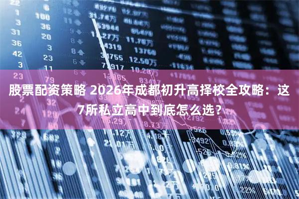 股票配资策略 2026年成都初升高择校全攻略：这7所私立高中到底怎么选？