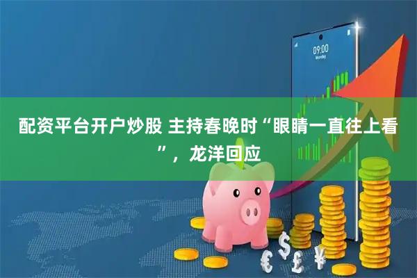 配资平台开户炒股 主持春晚时“眼睛一直往上看”，龙洋回应