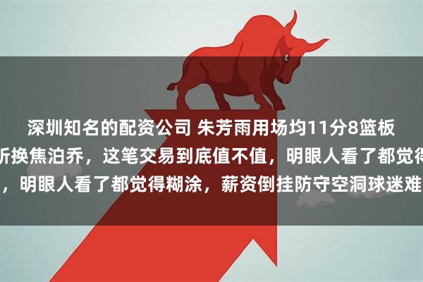 深圳知名的配资公司 朱芳雨用场均11分8篮板、盖帽全联盟第一的徐昕换焦泊乔，这笔交易到底值不值，明眼人看了都觉得糊涂，薪资倒挂防守空洞球迷难以接受