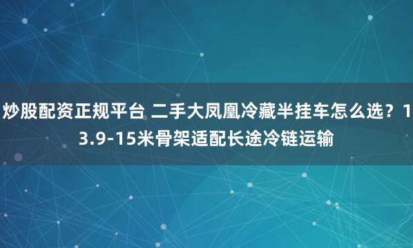 炒股配资正规平台 二手大凤凰冷藏半挂车怎么选？13.9-15米骨架适配长途冷链运输