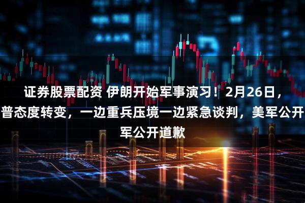 证券股票配资 伊朗开始军事演习！2月26日，特朗普态度转变，一边重兵压境一边紧急谈判，美军公开道歉