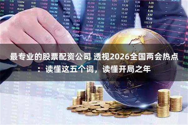 最专业的股票配资公司 透视2026全国两会热点：读懂这五个词，读懂开局之年