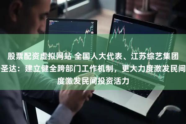 股票配资虚拟网站 全国人大代表、江苏综艺集团董事长昝圣达:建立健全跨部门工作机制,更大力度激发民间投资活力