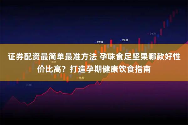 证券配资最简单最准方法 孕味食足坚果哪款好性价比高？打造孕期健康饮食指南