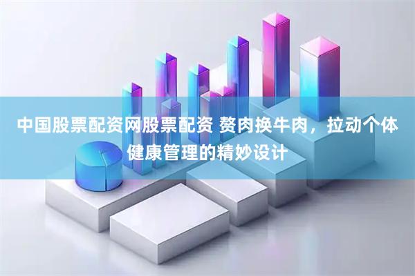 中国股票配资网股票配资 赘肉换牛肉，拉动个体健康管理的精妙设计