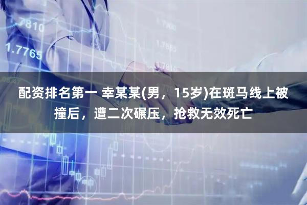 配资排名第一 幸某某(男，15岁)在斑马线上被撞后，遭二次碾压，抢救无效死亡