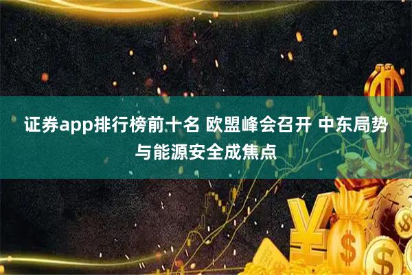 证券app排行榜前十名 欧盟峰会召开 中东局势与能源安全成焦点