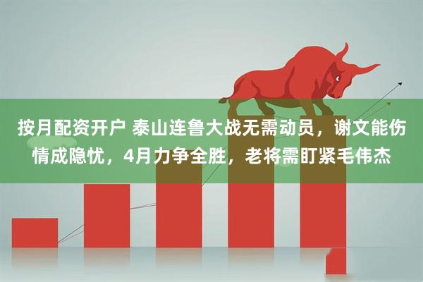 按月配资开户 泰山连鲁大战无需动员，谢文能伤情成隐忧，4月力争全胜，老将需盯紧毛伟杰