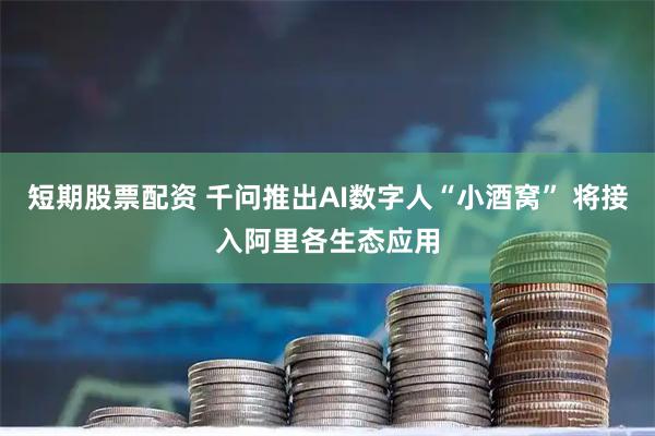 短期股票配资 千问推出AI数字人“小酒窝” 将接入阿里各生态应用
