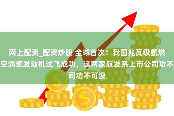 网上配资_配资炒股 全球首次！我国兆瓦级氢燃料航空涡桨发动机试飞成功，这两家航发系上市公司功不可没