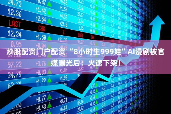 炒股配资门户配资 “8小时生999娃”AI漫剧被官媒曝光后：火速下架！