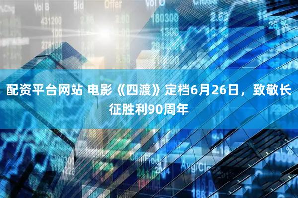 配资平台网站 电影《四渡》定档6月26日，致敬长征胜利90周年