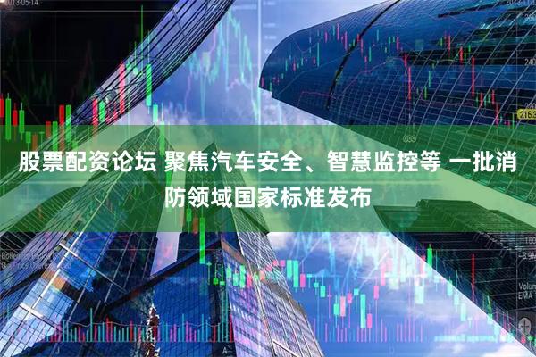 股票配资论坛 聚焦汽车安全、智慧监控等 一批消防领域国家标准发布